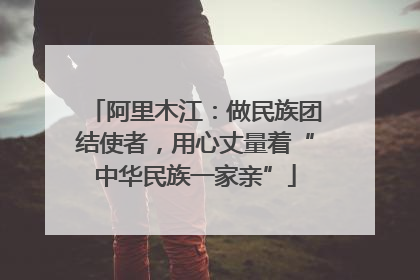 阿里木江：做民族团结使者，用心丈量着“中华民族一家亲”
